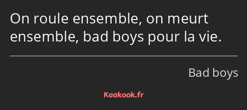 On roule ensemble, on meurt ensemble, bad boys pour la vie.