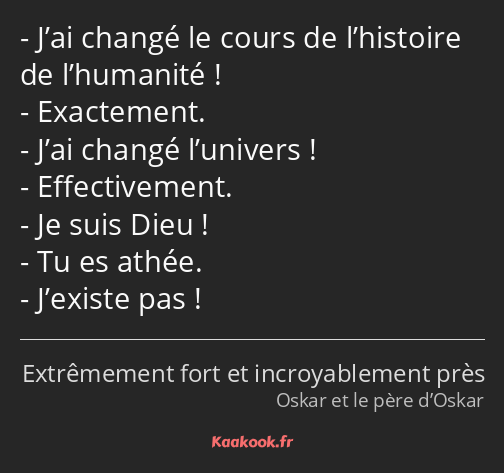 J’ai changé le cours de l’histoire de l’humanité ! Exactement. J’ai changé l’univers…