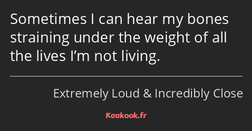 Sometimes I can hear my bones straining under the weight of all the lives I’m not living.