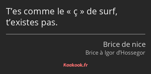 T’es comme le ç de surf, t’existes pas.