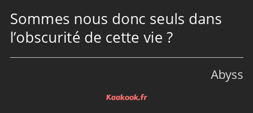 Sommes nous donc seuls dans l’obscurité de cette vie ?