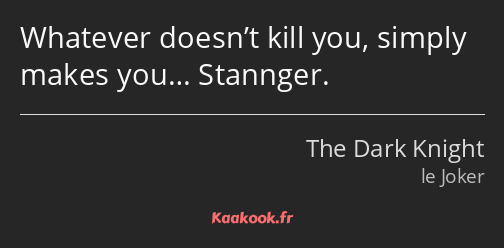 Whatever doesn’t kill you, simply makes you… Stannger.