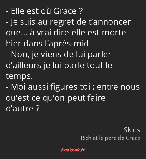 Elle est où Grace ? Je suis au regret de t’annoncer que… à vrai dire elle est morte hier dans…