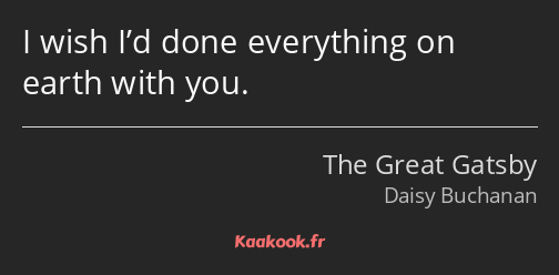 I wish I’d done everything on earth with you.