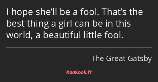 I hope she’ll be a fool. That’s the best thing a girl can be in this world, a beautiful little fool.