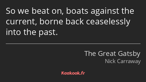 So we beat on, boats against the current, borne back ceaselessly into the past.