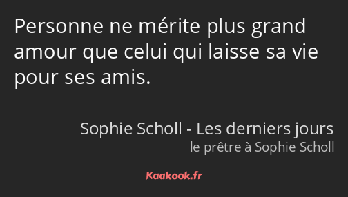 Personne ne mérite plus grand amour que celui qui laisse sa vie pour ses amis.