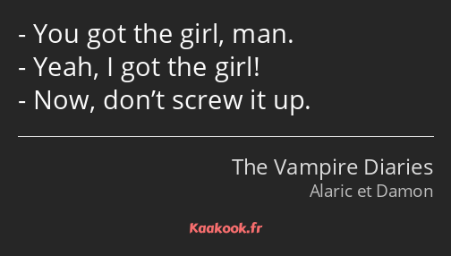 You got the girl, man. Yeah, I got the girl! Now, don’t screw it up.