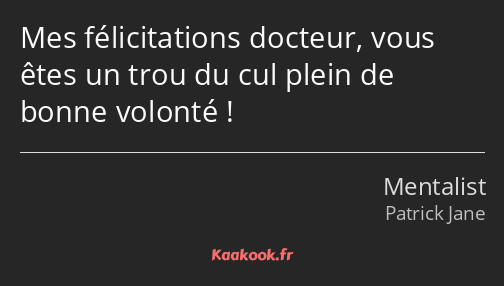 Mes félicitations docteur, vous êtes un trou du cul plein de bonne volonté !