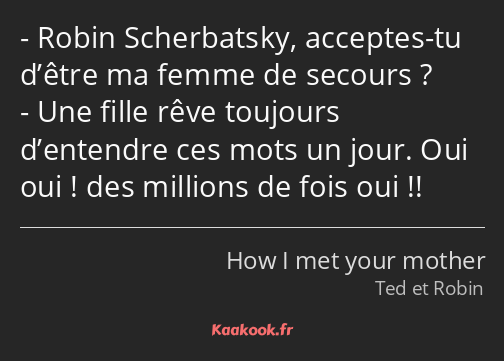 Robin Scherbatsky, acceptes-tu d’être ma femme de secours ? Une fille rêve toujours d’entendre ces…