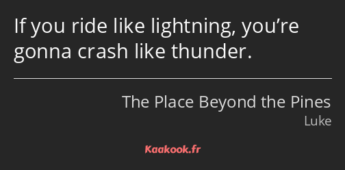 If you ride like lightning, you’re gonna crash like thunder.