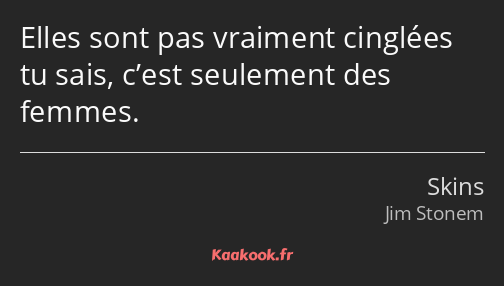 Elles sont pas vraiment cinglées tu sais, c’est seulement des femmes.