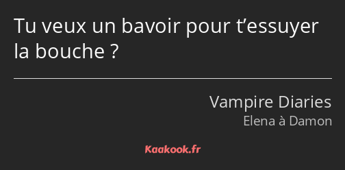 Tu veux un bavoir pour t’essuyer la bouche ?