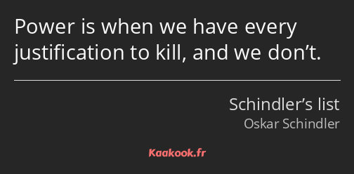 Power is when we have every justification to kill, and we don’t.