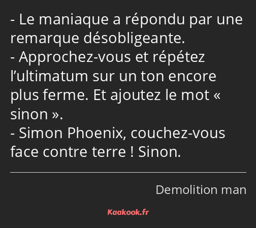 Le maniaque a répondu par une remarque désobligeante. Approchez-vous et répétez l’ultimatum sur un…