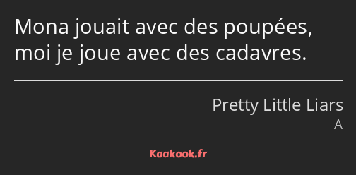 Mona jouait avec des poupées, moi je joue avec des cadavres.