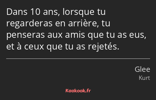 Dans 10 ans, lorsque tu regarderas en arrière, tu penseras aux amis que tu as eus, et à ceux que tu…