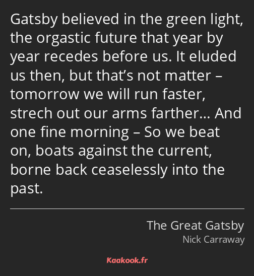Gatsby believed in the green light, the orgastic future that year by year recedes before us. It…
