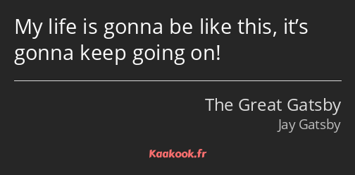 My life is gonna be like this, it’s gonna keep going on!