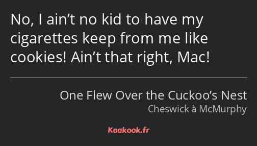 No, I ain’t no kid to have my cigarettes keep from me like cookies! Ain’t that right, Mac!