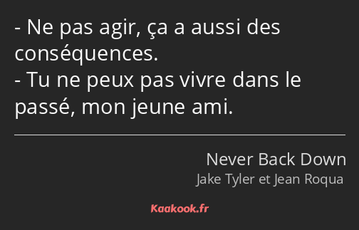 Ne pas agir, ça a aussi des conséquences. Tu ne peux pas vivre dans le passé, mon jeune ami.