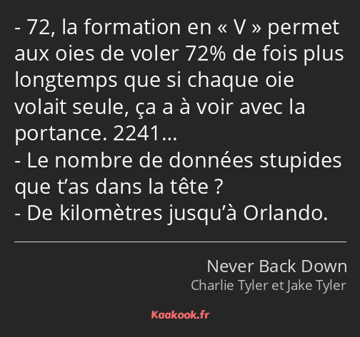 72, la formation en V permet aux oies de voler 72% de fois plus longtemps que si chaque oie volait…