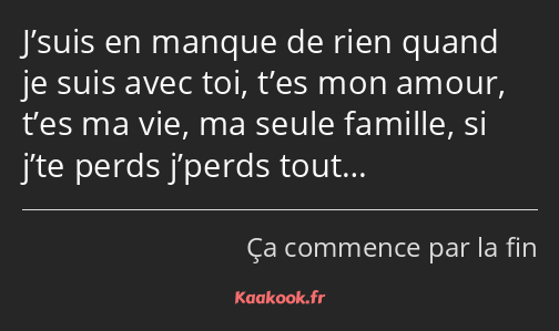 J’suis en manque de rien quand je suis avec toi, t’es mon amour, t’es ma vie, ma seule famille, si…