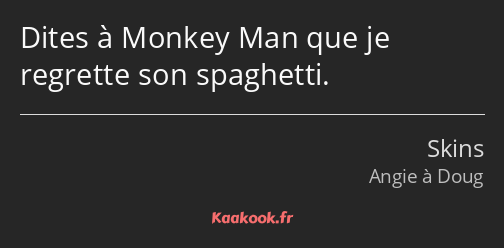 Dites à Monkey Man que je regrette son spaghetti.