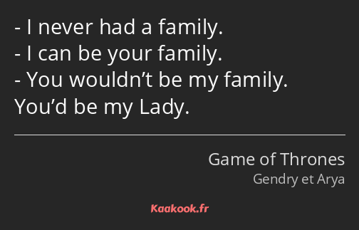 I never had a family. I can be your family. You wouldn’t be my family. You’d be my Lady.