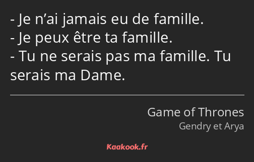 Je n’ai jamais eu de famille. Je peux être ta famille. Tu ne serais pas ma famille. Tu serais ma…