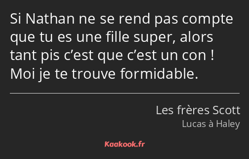 Si Nathan ne se rend pas compte que tu es une fille super, alors tant pis c’est que c’est un con…