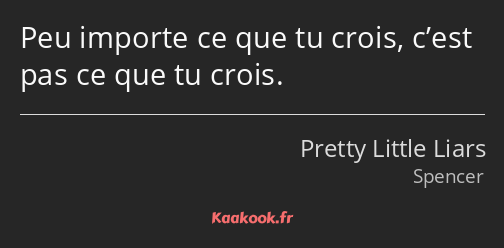 Peu importe ce que tu crois, c’est pas ce que tu crois.