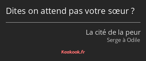 Dites on attend pas votre sœur ?