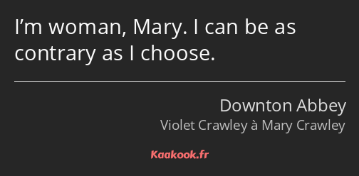 I’m woman, Mary. I can be as contrary as I choose.