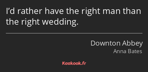 I’d rather have the right man than the right wedding.