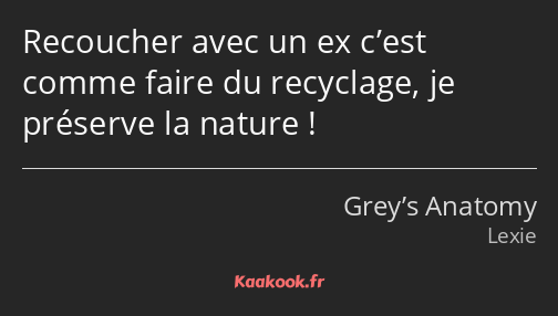 Recoucher avec un ex c’est comme faire du recyclage, je préserve la nature !