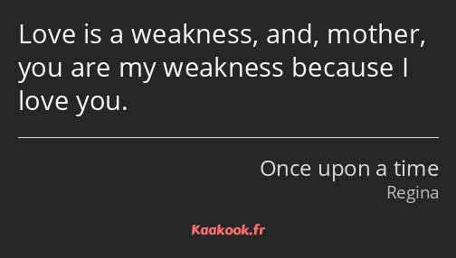 Love is a weakness, and, mother, you are my weakness because I love you.