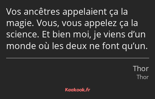 Vos ancêtres appelaient ça la magie. Vous, vous appelez ça la science. Et bien moi, je viens d’un…