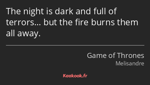 The night is dark and full of terrors… but the fire burns them all away.