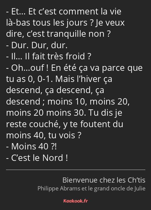 Et… Et c’est comment la vie là-bas tous les jours ? Je veux dire, c’est tranquille non ? Dur. Dur…