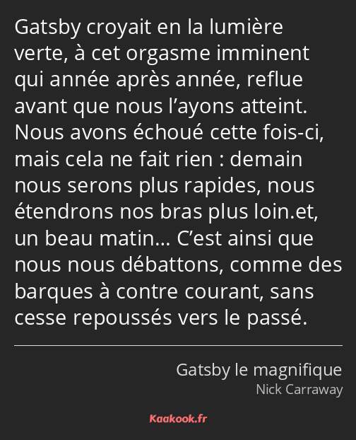 Gatsby croyait en la lumière verte, à cet orgasme imminent qui année après année, reflue avant que…