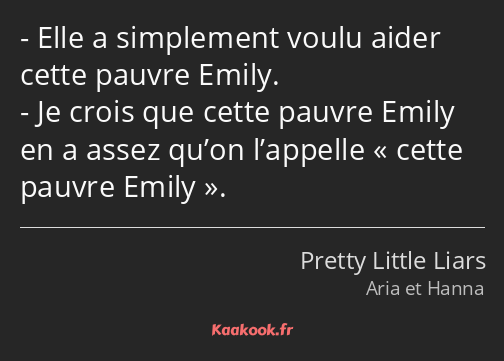 Elle a simplement voulu aider cette pauvre Emily. Je crois que cette pauvre Emily en a assez qu’on…