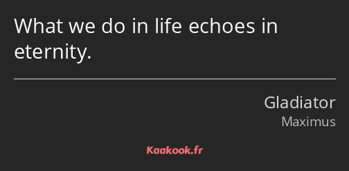 What we do in life echoes in eternity.