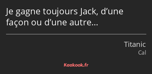 Je gagne toujours Jack, d’une façon ou d’une autre…