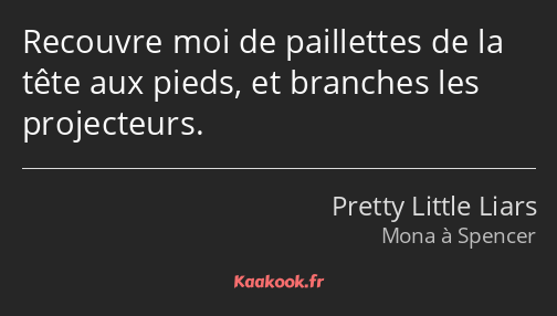 Recouvre moi de paillettes de la tête aux pieds, et branches les projecteurs.