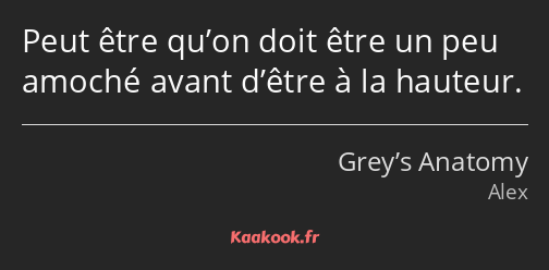 Peut être qu’on doit être un peu amoché avant d’être à la hauteur.