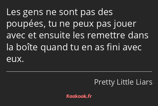 Les gens ne sont pas des poupées, tu ne peux pas jouer avec et ensuite les remettre dans la boîte…