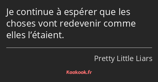 Je continue à espérer que les choses vont redevenir comme elles l’étaient.