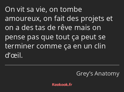 On vit sa vie, on tombe amoureux, on fait des projets et on a des tas de rêve mais on pense pas que…