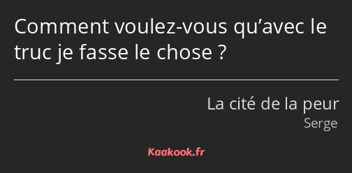 Comment voulez-vous qu’avec le truc je fasse le chose ?